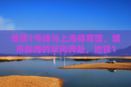 地铁1号线与上海体育馆,城市脉搏的双向奔赴,地铁1号线与上海体育馆,城市脉搏的双向奔赴 地铁1号线与上海体育馆,城市脉搏的双向奔赴,地铁1号线与上海体育馆,城市脉搏的双向奔赴