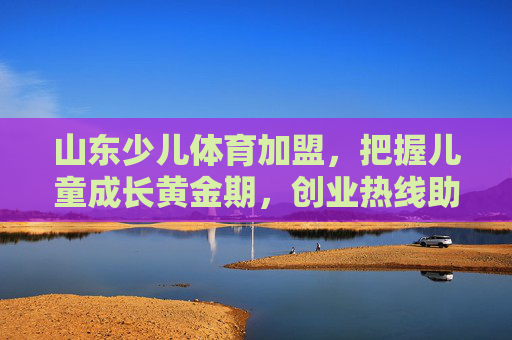 山东少儿体育加盟，把握儿童成长黄金期，创业热线助您启航