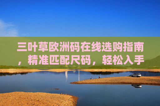 三叶草欧洲码在线选购指南,精准匹配尺码,轻松入手经典款 三叶草欧洲码在线选购指南,精准匹配尺码,轻松入手经典款