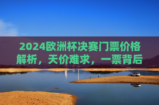 2024欧洲杯决赛门票价格解析,天价难求,一票背后的足球狂热与市场博弈,2024欧洲杯决赛门票,天价难求背后的狂热与博弈 2024欧洲杯决赛门票价格解析,天价难求,一票背后的足球狂热与市场博弈,2024欧洲杯决赛门票,天价难求背后的狂热与博弈