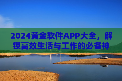 2024黄金软件APP大全,解锁高效生活与工作的必备神器,2024黄金软件APP大全,解锁高效生活工作神器 2024黄金软件APP大全,解锁高效生活与工作的必备神器,2024黄金软件APP大全,解锁高效生活工作神器