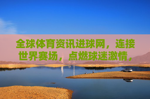 全球体育资讯进球网,连接世界赛场,点燃球迷激情,全球体育资讯进球网,连接世界赛场,点燃球迷激情 全球体育资讯进球网,连接世界赛场,点燃球迷激情,全球体育资讯进球网,连接世界赛场,点燃球迷激情