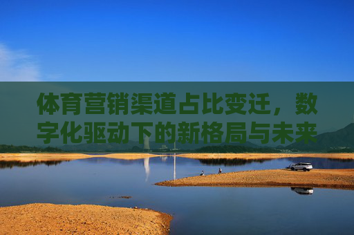 体育营销渠道占比变迁,数字化驱动下的新格局与未来趋势,数字化驱动体育营销渠道占比变迁,新格局与未来趋势 体育营销渠道占比变迁,数字化驱动下的新格局与未来趋势,数字化驱动体育营销渠道占比变迁,新格局与未来趋势
