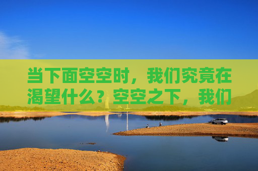 当下面空空时,我们究竟在渴望什么?空空之下,我们在渴望什么? 当下面空空时,我们究竟在渴望什么?空空之下,我们在渴望什么?