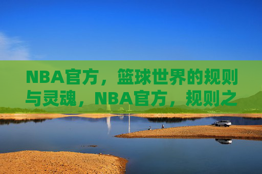 NBA官方,篮球世界的规则与灵魂,NBA官方,规则之基,灵魂所系 NBA官方,篮球世界的规则与灵魂,NBA官方,规则之基,灵魂所系