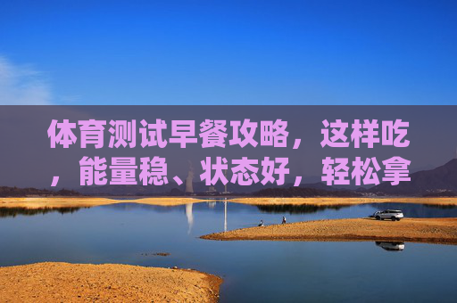 体育测试早餐攻略,这样吃,能量稳、状态好,轻松拿高分!体育测试早餐这样吃,能量稳、状态好,轻松拿高分! 体育测试早餐攻略,这样吃,能量稳、状态好,轻松拿高分!体育测试早餐这样吃,能量稳、状态好,轻松拿高分!