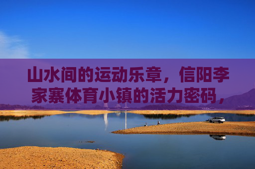 山水间的运动乐章,信阳李家寨体育小镇的活力密码,山水间的运动乐章,李家寨体育小镇活力密码 山水间的运动乐章,信阳李家寨体育小镇的活力密码,山水间的运动乐章,李家寨体育小镇活力密码
