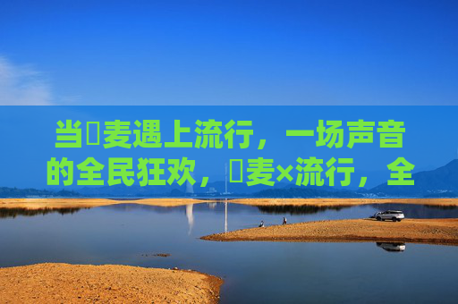 当騒麦遇上流行,一场声音的全民狂欢,騒麦×流行,全民声音狂欢 当騒麦遇上流行,一场声音的全民狂欢,騒麦×流行,全民声音狂欢