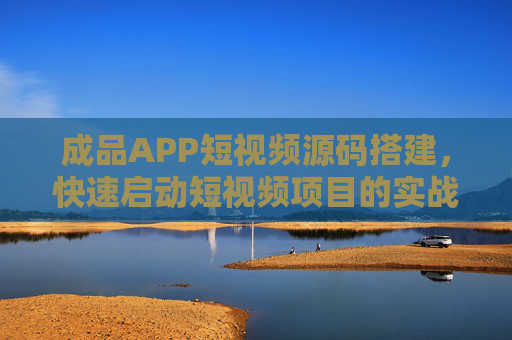 成品APP短视频源码搭建,快速启动短视频项目的实战指南,成品APP短视频源码搭建,快速启动项目实战指南 成品APP短视频源码搭建,快速启动短视频项目的实战指南,成品APP短视频源码搭建,快速启动项目实战指南