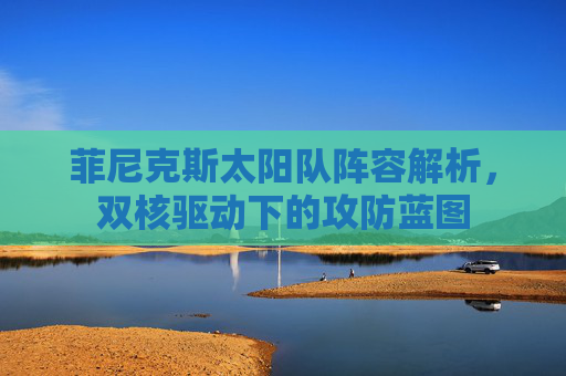 菲尼克斯太阳队阵容解析，双核驱动下的攻防蓝图