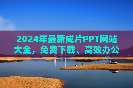 2024年最新成片PPT网站大全,免费下载、高效办公,告别熬夜做PPT!2024年最新成片PPT网站大全,免费下载高效办公,告别熬夜 2024年最新成片PPT网站大全,免费下载、高效办公,告别熬夜做PPT!2024年最新成片PPT网站大全,免费下载高效办公,告别熬夜