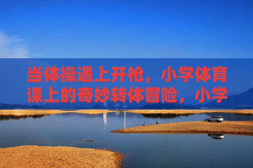 当体操遇上开枪,小学体育课上的奇妙转体冒险,小学体育课,体操与开枪的奇妙转体冒险 当体操遇上开枪,小学体育课上的奇妙转体冒险,小学体育课,体操与开枪的奇妙转体冒险