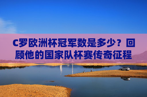 C罗欧洲杯冠军数是多少？回顾他的国家队杯赛传奇征程，C罗国家队杯赛传奇，欧洲杯冠军数回顾