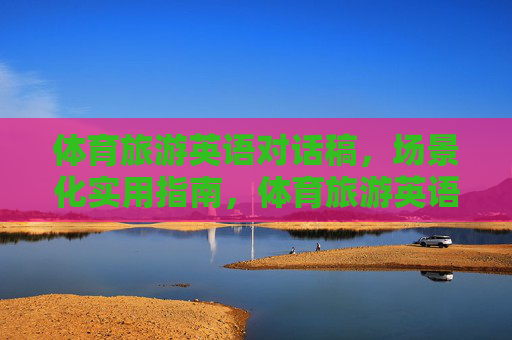 体育旅游英语对话稿,场景化实用指南,体育旅游英语场景化对话实用指南 体育旅游英语对话稿,场景化实用指南,体育旅游英语场景化对话实用指南