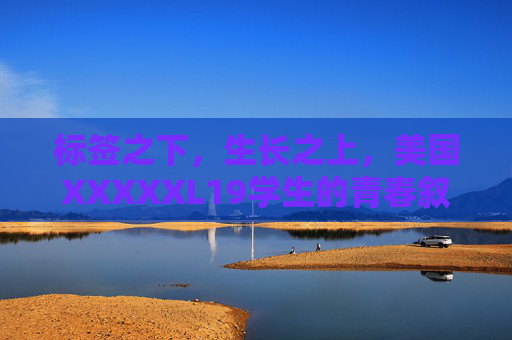标签之下,生长之上,美国XXXXXL19学生的青春叙事,标签之下,生长之上,美国XXXXXL19学生的青春叙事 标签之下,生长之上,美国XXXXXL19学生的青春叙事,标签之下,生长之上,美国XXXXXL19学生的青春叙事