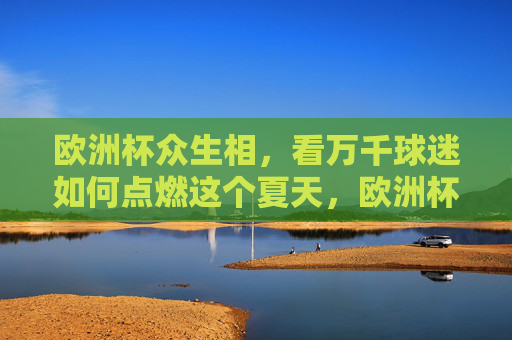 欧洲杯众生相，看万千球迷如何点燃这个夏天，欧洲杯众生相，万千球迷点燃夏日