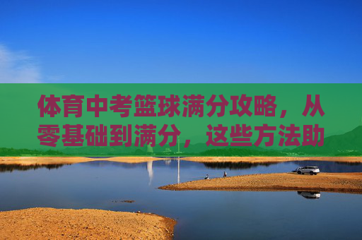 体育中考篮球满分攻略,从零基础到满分,这些方法助你一臂之力! 体育中考篮球满分攻略,从零基础到满分,这些方法助你一臂之力!