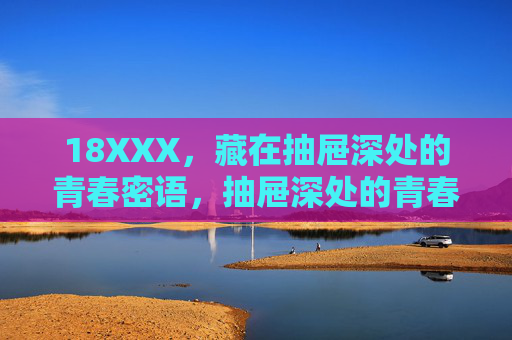 18XXX,藏在抽屉深处的青春密语,抽屉深处的青春密语 18XXX,藏在抽屉深处的青春密语,抽屉深处的青春密语