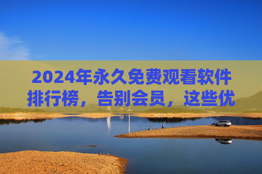 2024年永久免费观看软件排行榜,告别会员,这些优质工具让你畅享无广告影视娱乐,2024年永久免费观看软件排行榜,告别会员,畅享无广告影视 2024年永久免费观看软件排行榜,告别会员,这些优质工具让你畅享无广告影视娱乐,2024年永久免费观看软件排行榜,告别会员,畅享无广告影视