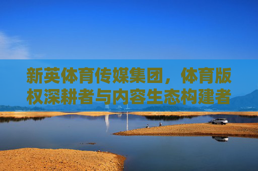 新英体育传媒集团,体育版权深耕者与内容生态构建者,新英体育,体育版权深耕者与内容生态构建者 新英体育传媒集团,体育版权深耕者与内容生态构建者,新英体育,体育版权深耕者与内容生态构建者