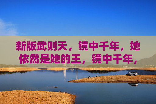 新版武则天,镜中千年,她依然是她的王,镜中千年,武则天依然是她的王 新版武则天,镜中千年,她依然是她的王,镜中千年,武则天依然是她的王