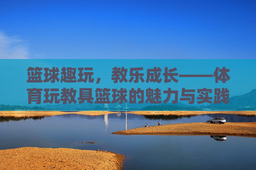 篮球趣玩，教乐成长——体育玩教具篮球的魅力与实践，趣玩篮球，教乐成长——体育玩教具的魅力与实践