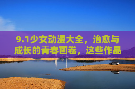 9.1少女动漫大全,治愈与成长的青春画卷,这些作品承包你的少女心!治愈成长少女动漫,青春画卷承包少女心 9.1少女动漫大全,治愈与成长的青春画卷,这些作品承包你的少女心!治愈成长少女动漫,青春画卷承包少女心