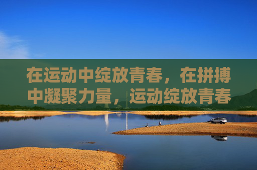 在运动中绽放青春,在拼搏中凝聚力量,运动绽放青春,拼搏凝聚力量 在运动中绽放青春,在拼搏中凝聚力量,运动绽放青春,拼搏凝聚力量