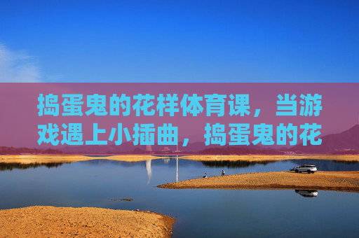 捣蛋鬼的花样体育课,当游戏遇上小插曲,捣蛋鬼的花样体育课,游戏小插曲 捣蛋鬼的花样体育课,当游戏遇上小插曲,捣蛋鬼的花样体育课,游戏小插曲