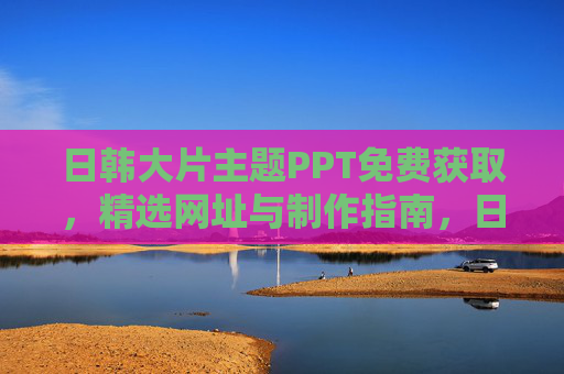 日韩大片主题PPT免费获取,精选网址与制作指南,日韩大片主题PPT免费获取,精选网址与制作指南 日韩大片主题PPT免费获取,精选网址与制作指南,日韩大片主题PPT免费获取,精选网址与制作指南