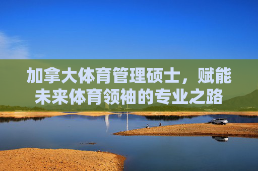 加拿大体育管理硕士,赋能未来体育领袖的专业之路 加拿大体育管理硕士,赋能未来体育领袖的专业之路