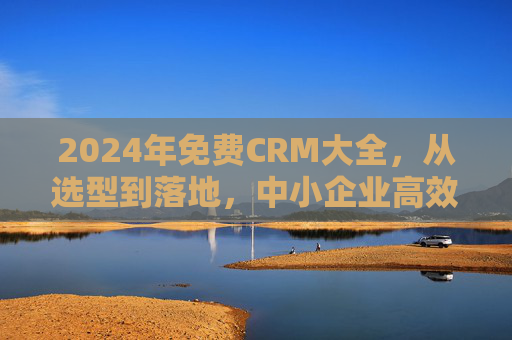 2024年免费CRM大全,从选型到落地,中小企业高效获客与客户管理全攻略,2024年免费CRM选型落地全攻略,中小企业高效获客与客户管理指南 2024年免费CRM大全,从选型到落地,中小企业高效获客与客户管理全攻略,2024年免费CRM选型落地全攻略,中小企业高效获客与客户管理指南