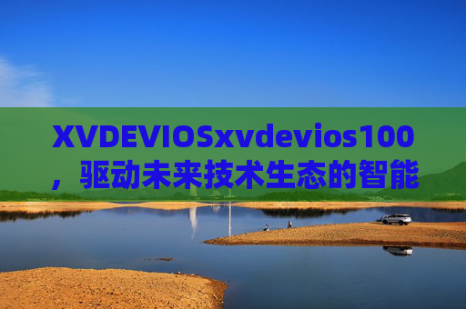 XVDEVIOSxvdevios100，驱动未来技术生态的智能引擎，XVDEVIOSxvdevios100，驱动未来技术生态的智能引擎