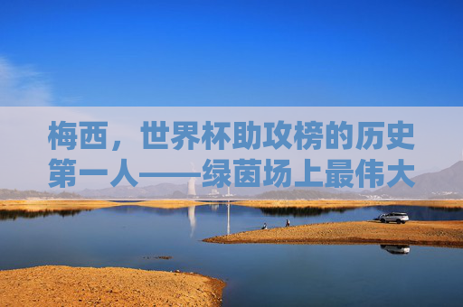 梅西,世界杯助攻榜的历史第一人——绿茵场上最伟大的造机者,梅西,世界杯助攻王,绿茵最伟大造机者 梅西,世界杯助攻榜的历史第一人——绿茵场上最伟大的造机者,梅西,世界杯助攻王,绿茵最伟大造机者