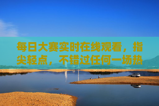 每日大赛实时在线观看,指尖轻点,不错过任何一场热血竞技,指尖轻点,每日大赛实时不错过热血竞技 每日大赛实时在线观看,指尖轻点,不错过任何一场热血竞技,指尖轻点,每日大赛实时不错过热血竞技
