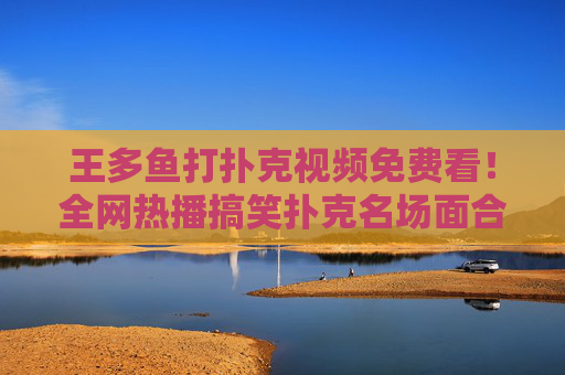 王多鱼打扑克视频免费看!全网热播搞笑扑克名场面合集,王多鱼打扑克免费看!全网热播搞笑扑克名场面合集 王多鱼打扑克视频免费看!全网热播搞笑扑克名场面合集,王多鱼打扑克免费看!全网热播搞笑扑克名场面合集