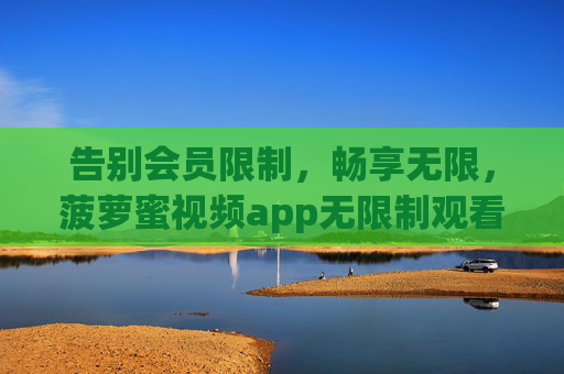 告别会员限制,畅享无限,菠萝蜜视频app无限制观看全攻略,菠萝蜜视频app无限制观看全攻略 告别会员限制,畅享无限,菠萝蜜视频app无限制观看全攻略,菠萝蜜视频app无限制观看全攻略