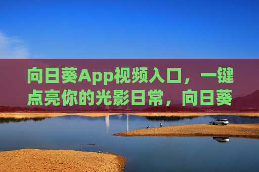 向日葵App视频入口,一键点亮你的光影日常,向日葵App视频入口,一键点亮光影日常 向日葵App视频入口,一键点亮你的光影日常,向日葵App视频入口,一键点亮光影日常