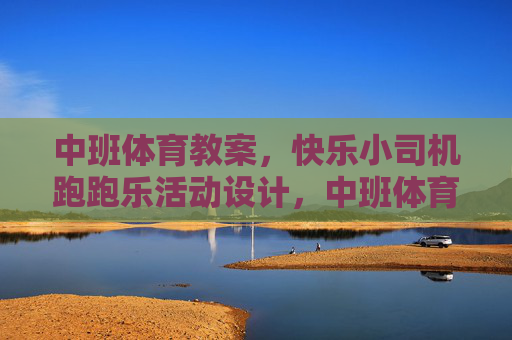 中班体育教案,快乐小司机跑跑乐活动设计,中班体育教案,快乐小司机跑跑乐活动设计 中班体育教案,快乐小司机跑跑乐活动设计,中班体育教案,快乐小司机跑跑乐活动设计