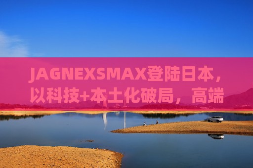 JAGNEXSMAX登陆日本,以科技+本土化破局,高端消费电子市场迎新变量,JAGNEXSMAX携科技+本土化破局日本 高端消费电子市场迎新变量 JAGNEXSMAX登陆日本,以科技+本土化破局,高端消费电子市场迎新变量,JAGNEXSMAX携科技+本土化破局日本 高端消费电子市场迎新变量