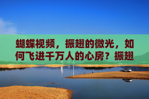 蝴蝶视频，振翅的微光，如何飞进千万人的心房？振翅微光，蝴蝶视频飞进千万心房