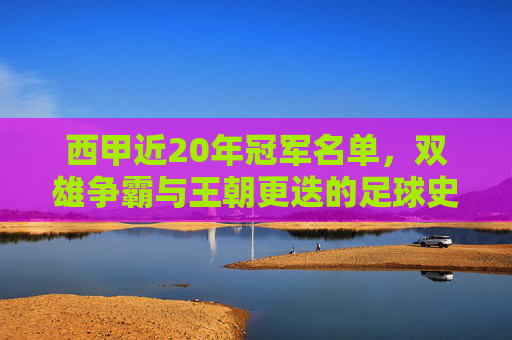 西甲近20年冠军名单,双雄争霸与王朝更迭的足球史诗,西甲近20年冠军史诗,双雄争霸与王朝更迭 西甲近20年冠军名单,双雄争霸与王朝更迭的足球史诗,西甲近20年冠军史诗,双雄争霸与王朝更迭