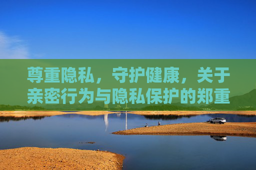 尊重隐私,守护健康,关于亲密行为与隐私保护的郑重提醒,郑重提醒,亲密行为中守护隐私与健康 尊重隐私,守护健康,关于亲密行为与隐私保护的郑重提醒,郑重提醒,亲密行为中守护隐私与健康