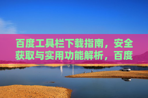 百度工具栏下载指南,安全获取与实用功能解析,百度工具栏下载,安全获取与功能全解析 百度工具栏下载指南,安全获取与实用功能解析,百度工具栏下载,安全获取与功能全解析