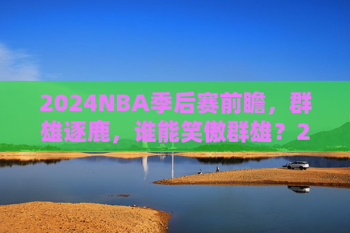 2024NBA季后赛前瞻,群雄逐鹿,谁能笑傲群雄?2024NBA季后赛前瞻,群雄逐鹿谁能笑傲群雄 2024NBA季后赛前瞻,群雄逐鹿,谁能笑傲群雄?2024NBA季后赛前瞻,群雄逐鹿谁能笑傲群雄
