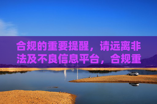 合规的重要提醒,请远离非法及不良信息平台,合规重要提醒,远离非法及不良信息平台 合规的重要提醒,请远离非法及不良信息平台,合规重要提醒,远离非法及不良信息平台
