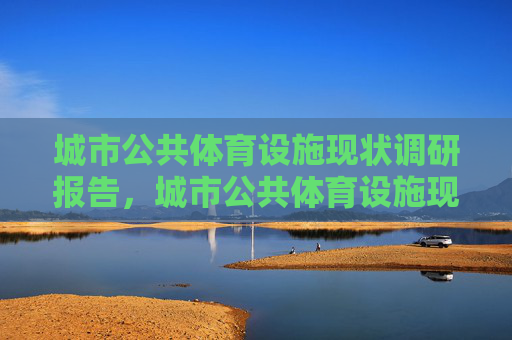 城市公共体育设施现状调研报告,城市公共体育设施现状调研报告 城市公共体育设施现状调研报告,城市公共体育设施现状调研报告