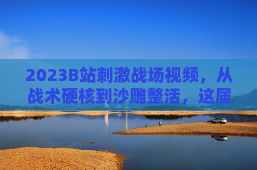 2023B站刺激战场视频,从战术硬核到沙雕整活,这届玩家把吃鸡玩出了新高度,2023B站刺激战场,从战术硬核到沙雕整活,吃鸡新高度 2023B站刺激战场视频,从战术硬核到沙雕整活,这届玩家把吃鸡玩出了新高度,2023B站刺激战场,从战术硬核到沙雕整活,吃鸡新高度
