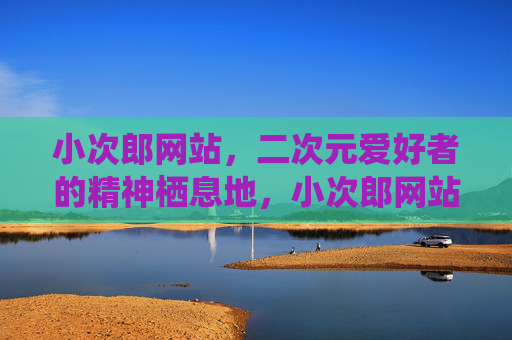 小次郎网站，二次元爱好者的精神栖息地，小次郎网站，二次元爱好者的精神栖息地