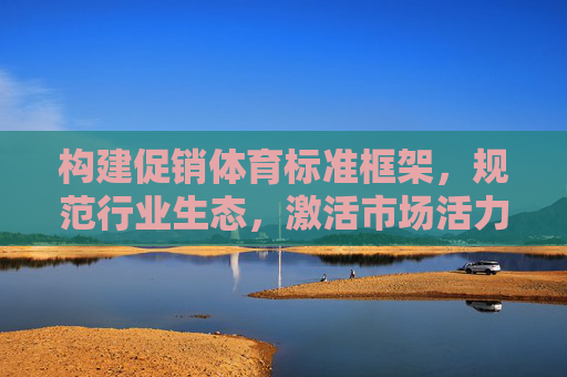 构建促销体育标准框架，规范行业生态，激活市场活力，构建促销体育标准框架 规范生态激活市场活力